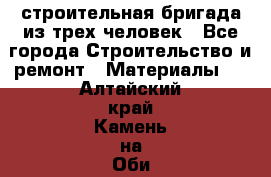 строительная бригада из трех человек - Все города Строительство и ремонт » Материалы   . Алтайский край,Камень-на-Оби г.